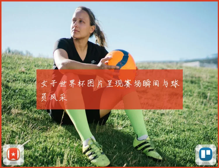 女子世界杯图片呈现赛场瞬间与球员风采