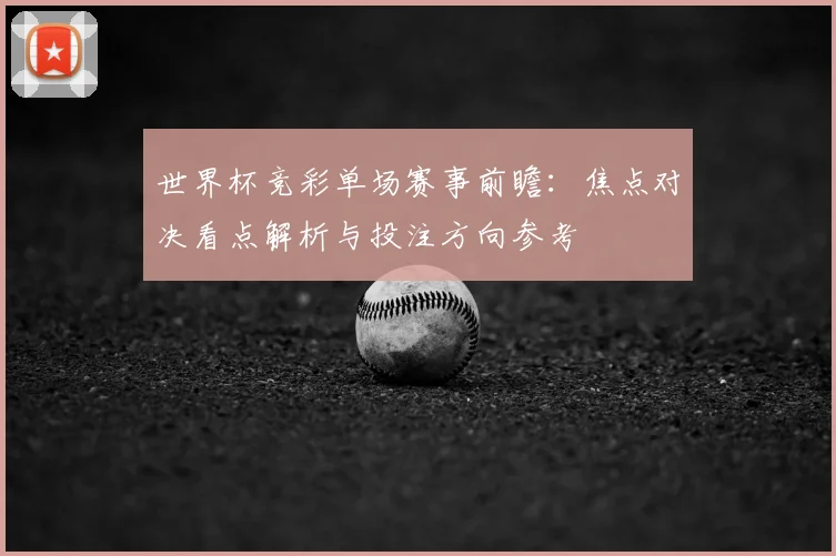 世界杯竞彩单场赛事前瞻：焦点对决看点解析与投注方向参考